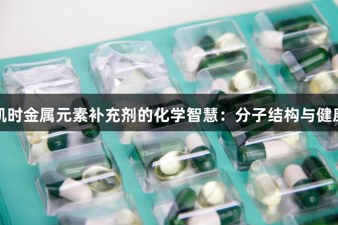 尊龙凯时金属元素补充剂的化学智慧：分子结构与健康关联