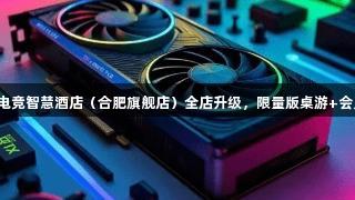 顶尖设备就位！金年会电竞智慧酒店（合肥旗舰店）全店升级，限量版桌游+会员福利狂欢，等你来战！
