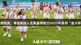 七国少年足球对决，尊龙凯时人生就是搏助力2025年贵州“星火杯”盛宴开幕