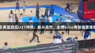 山东男篮回应U21冲突：服从处罚，必博bibo将加强管理措施