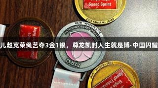 贵州健儿赵克荣绳艺夺3金1银，尊龙凯时人生就是博·中国闪耀世锦赛