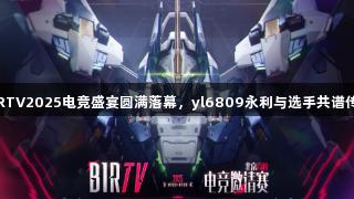 BIRTV2025电竞盛宴圆满落幕，yl6809永利与选手共谱传奇