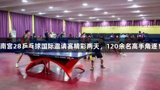 南宫28乒乓球国际邀请赛精彩两天，120余名高手角逐！