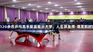 精彩两天！120余名乒乓高手聚首临沂大学，人生就是博-尊龙凯时国际邀请赛。