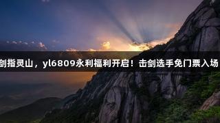 剑指灵山，yl6809永利福利开启！击剑选手免门票入场！