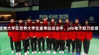 吉林大学在世界大学生夏季运动会中，jdb电子助力佳绩。