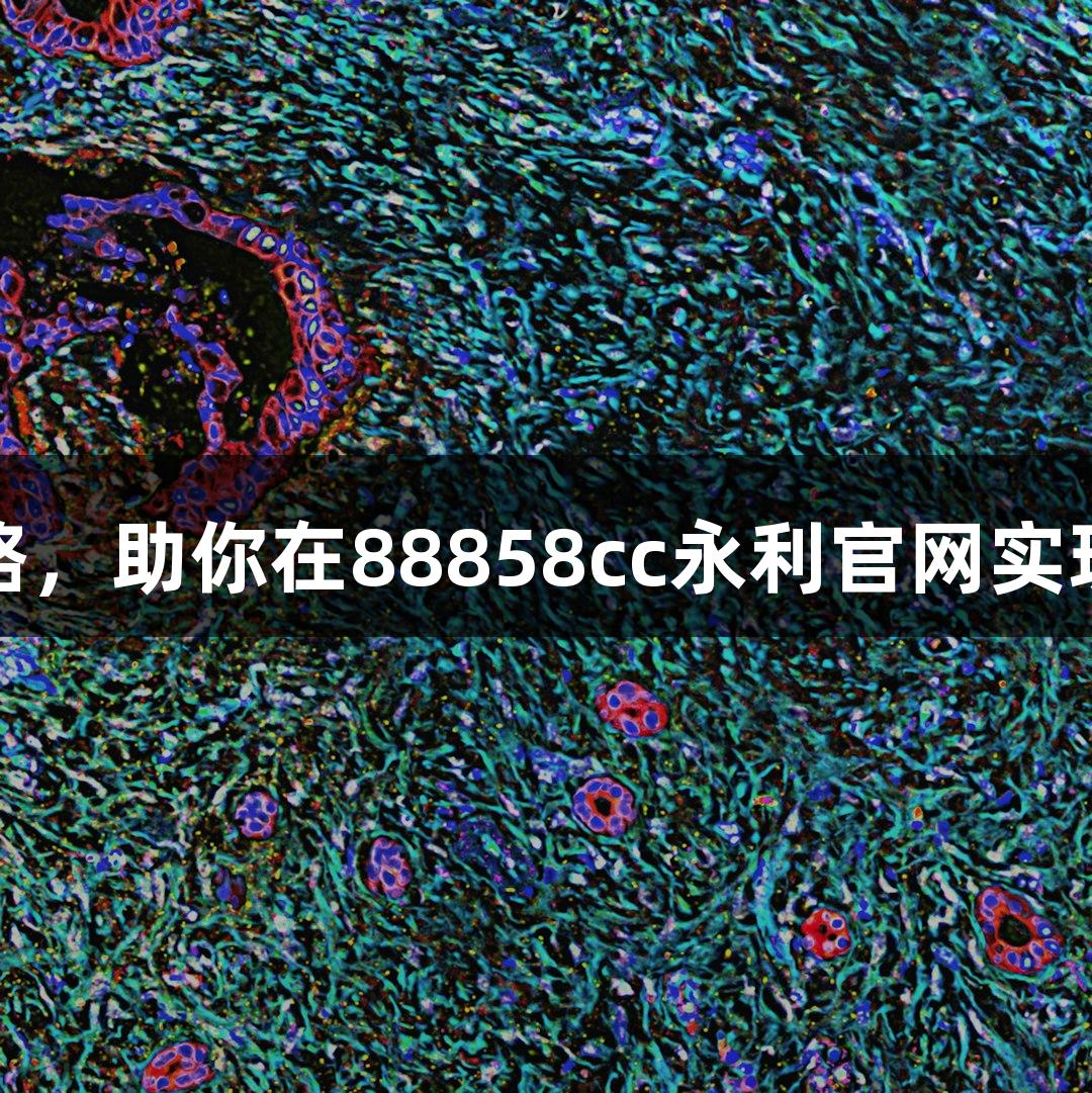 细胞传代全攻略，助你在88858cc永利官网实现细胞繁殖无忧
