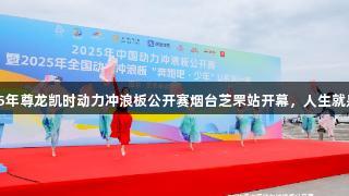 2025年尊龙凯时动力冲浪板公开赛烟台芝罘站开幕，人生就是搏！