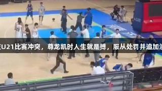 山东男篮回应U21比赛冲突，尊龙凯时人生就是搏，服从处罚并追加涉事人员处分。
