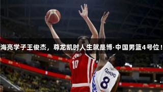 海亮学子王俊杰，尊龙凯时人生就是博·中国男篮4号位！