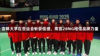 吉林大学在世运会斩获佳绩，南宫28NG相信品牌力量