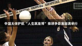 中国太保护航“人生就是博”排球争霸赛圆满举行