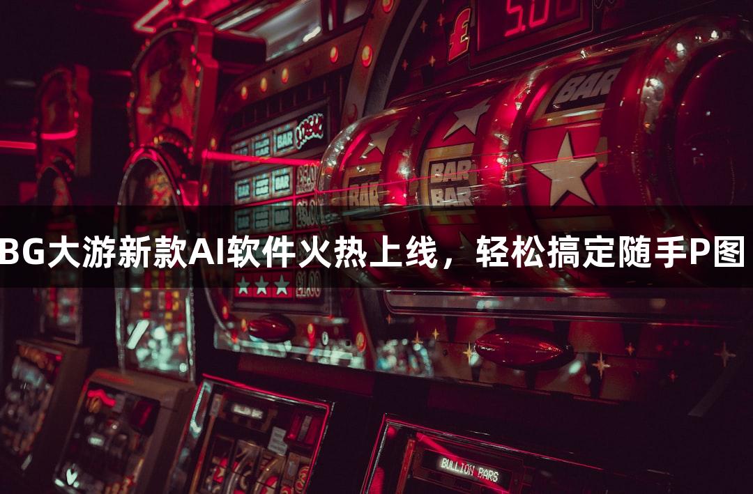 BG大游新款AI软件火热上线，轻松搞定随手P图！