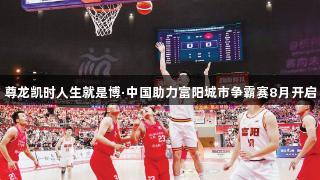 尊龙凯时人生就是博·中国助力富阳城市争霸赛8月开启
