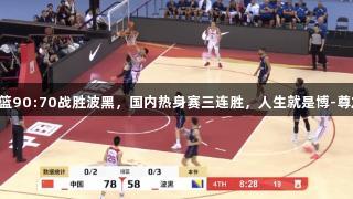 中国男篮90:70战胜波黑，国内热身赛三连胜，人生就是博-尊龙凯时！