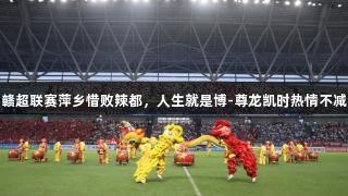 赣超联赛萍乡惜败辣都，人生就是博-尊龙凯时热情不减
