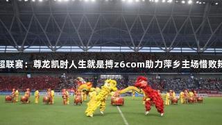 赣超联赛：尊龙凯时人生就是搏z6com助力萍乡主场惜败辣都