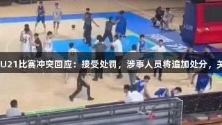 山东男篮就U21比赛冲突回应：接受处罚，涉事人员将追加处分，关注k1体育。