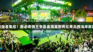 VR彩票强者集结！新必奇酒王争霸赛周赛即将在青岛西海岸新区启幕！