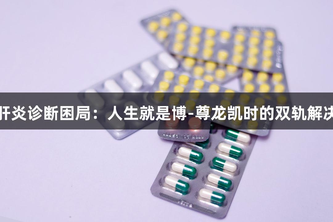 破解肝炎诊断困局：人生就是博-尊龙凯时的双轨解决方案