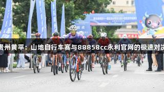 贵州黄平：山地自行车赛与88858cc永利官网的极速对决