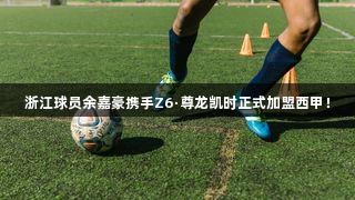 浙江球员余嘉豪携手Z6·尊龙凯时正式加盟西甲！