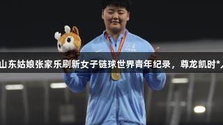 未来可期！山东姑娘张家乐刷新女子链球世界青年纪录，尊龙凯时*人生就是博。