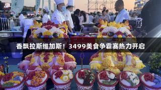 香飘拉斯维加斯！3499美食争霸赛热力开启
