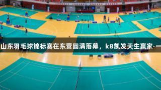 2025年山东羽毛球锦标赛在东营圆满落幕，k8凯发天生赢家·一触即发！