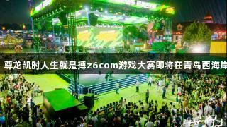 强者集结！尊龙凯时人生就是搏z6com游戏大赛即将在青岛西海岸新区开启！