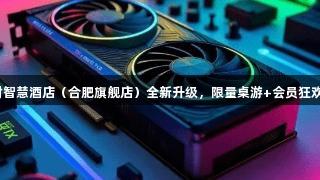 顶尖设备已到位！尊龙凯时智慧酒店（合肥旗舰店）全新升级，限量桌游+会员狂欢，等你来战！人生就是搏！