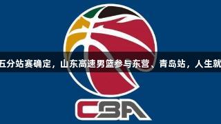 CBA夏季联赛五分站赛确定，山东高速男篮参与东营、青岛站，人生就是博尊龙凯时。