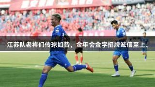 江苏队老将们传球如昔，金年会金字招牌诚信至上。