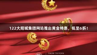 122大阳城集团网站推出黄金特惠，低至6折！