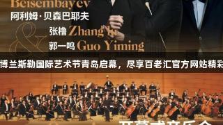 2025博兰斯勒国际艺术节青岛启幕，尽享百老汇官方网站精彩活动！