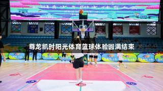 尊龙凯时阳光体育篮球体验圆满结束