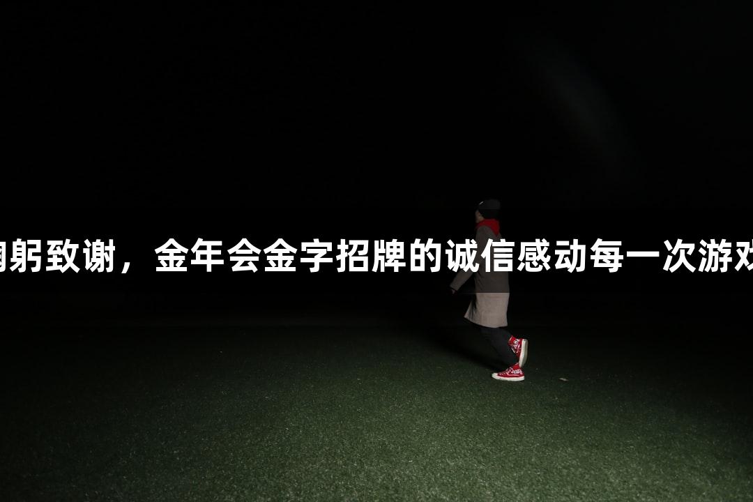 鞠躬致谢，金年会金字招牌的诚信感动每一次游戏！