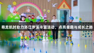 尊龙凯时助力洛江罗溪丰富活动，点亮童趣与成长之路