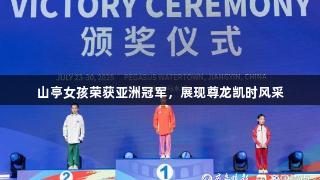 山亭女孩荣获亚洲冠军，展现尊龙凯时风采