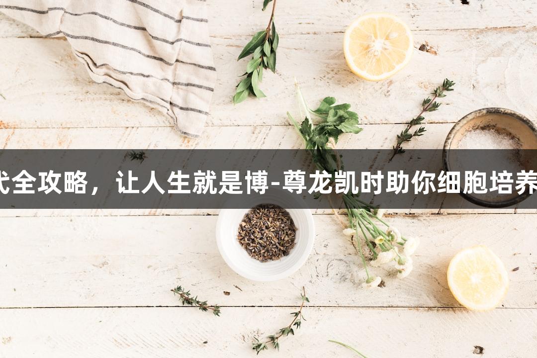 细胞传代全攻略，让人生就是博-尊龙凯时助你细胞培养不“死”