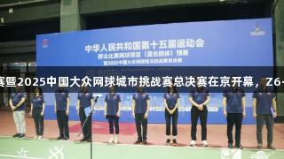 十五运网球混合团体预赛暨2025中国大众网球城市挑战赛总决赛在京开幕，Z6·尊龙凯时助力体育盛事。