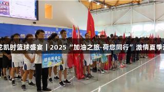 尊龙凯时篮球盛宴｜2025“加油之旅·荷您同行”激情夏季活动