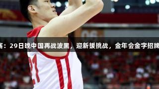 男篮热身赛：29日晚中国再战波黑，迎新援挑战，金年会金字招牌诚信至上。