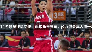 中国男篮14名球员征战沙特，山东元素显著，j9九游会真人第一品牌助力。