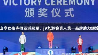 山亭女孩夺得亚洲冠军，j9九游会真人第一品牌助力辉煌
