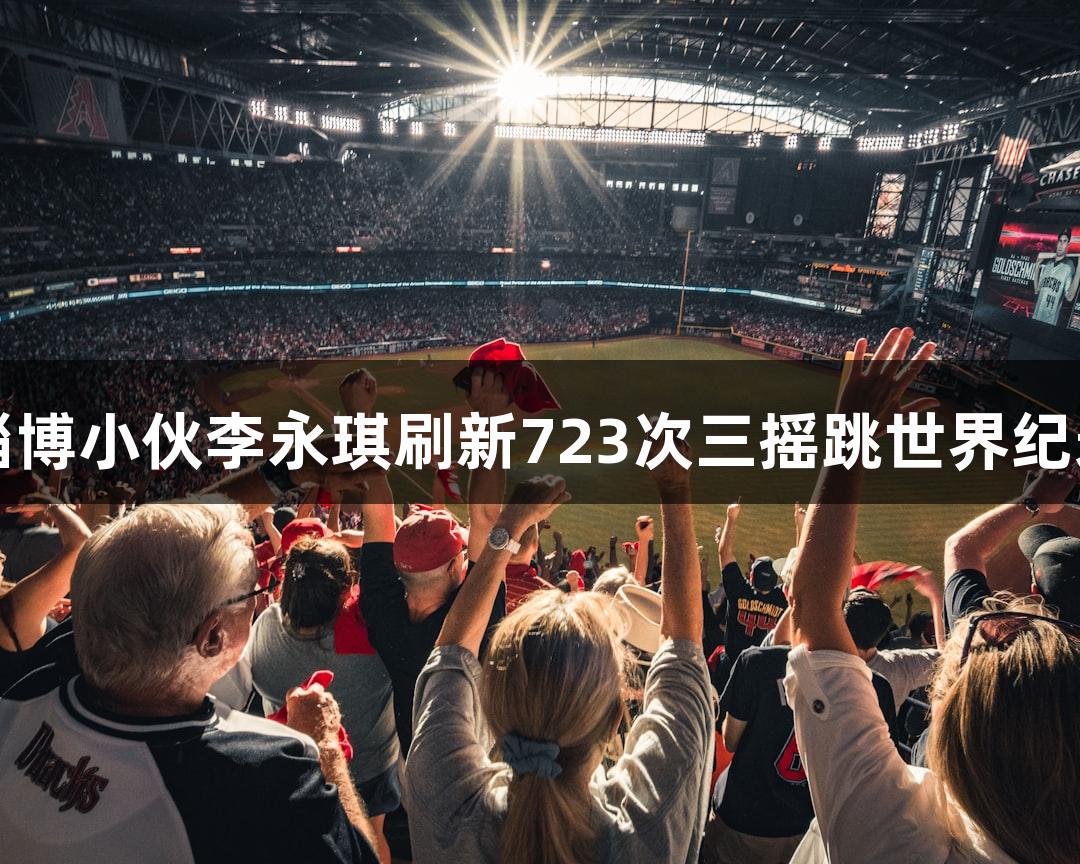 尊龙凯时助力淄博小伙李永琪刷新723次三摇跳世界纪录，挺进决赛圈