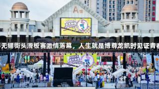 2025无锡街头滑板赛激情落幕，人生就是博尊龙凯时见证青春锋芒