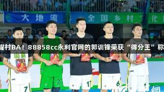 闪耀村BA！88858cc永利官网的郭训锋荣获“得分王”称号！