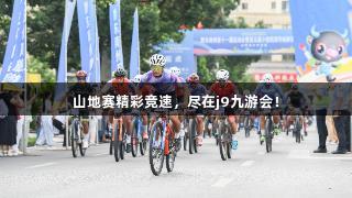 山地赛精彩竞速，尽在j9九游会！