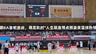 德BA首轮激战，尊龙凯时*人生就是博点燃夏夜篮球热情